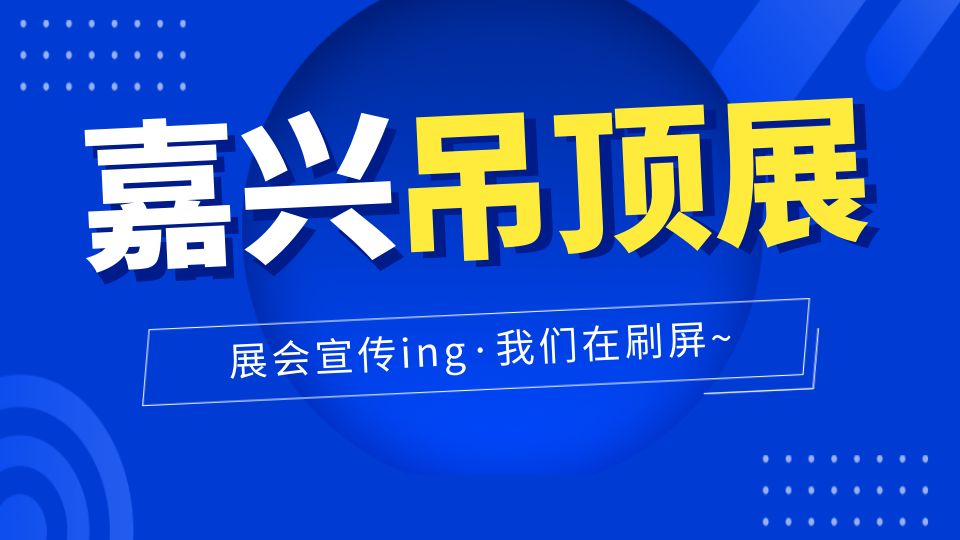 展会宣传持续发力，第八届嘉兴吊顶展正在刷屏！