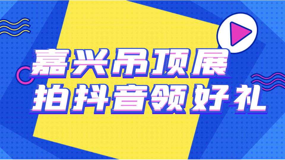 来嘉兴吊顶展拍抖音 千份好礼等你拿！