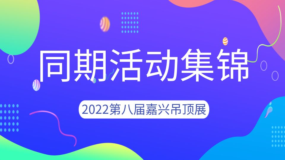 2022第八届嘉兴吊顶展同期活动剧透，精彩抢先看！