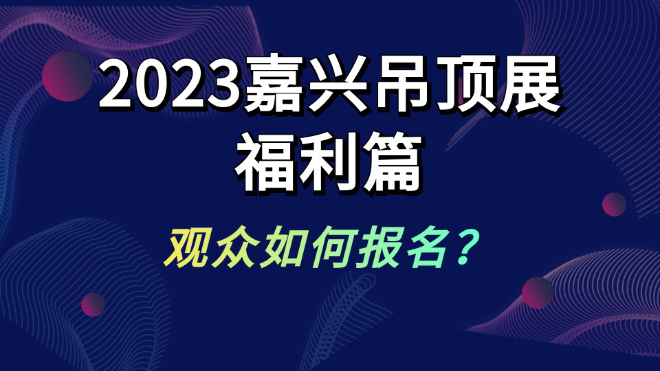 参加2023嘉兴吊顶展有哪些福利？观众如何报名？