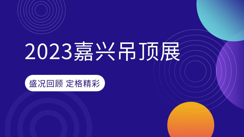 2023嘉兴吊顶展回顾丨重温展会盛况，再现精彩时刻！