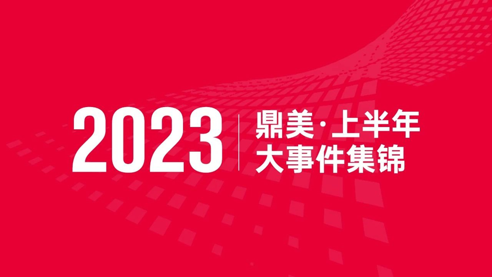 品牌丨鼎美2023上半年大事记集锦，奋力向前谱新篇！