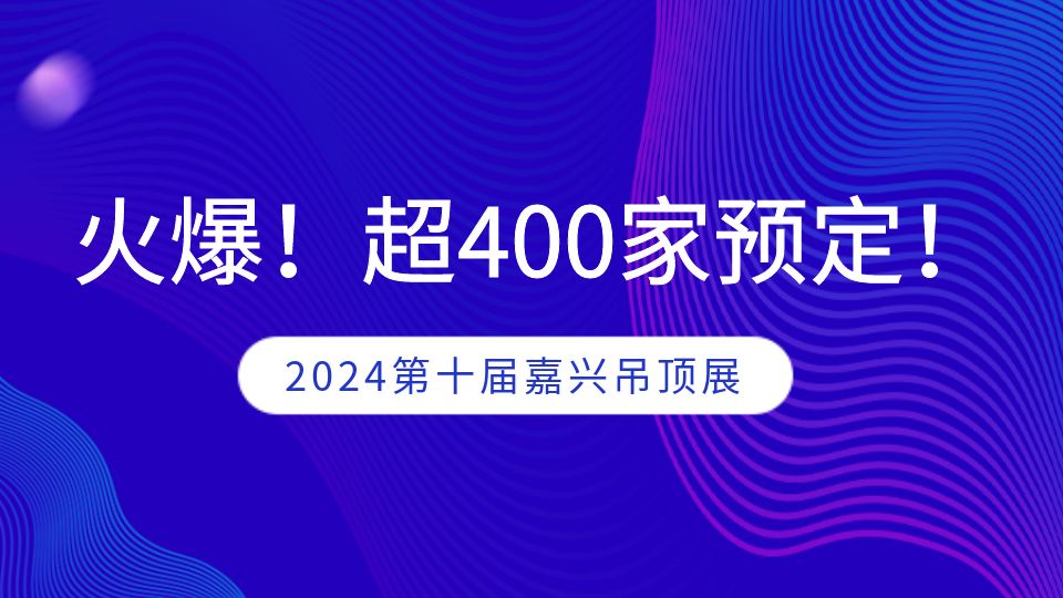 第十届嘉兴吊顶展招展工作进入尾声，近400家企业已预定！