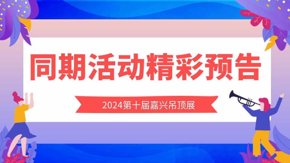 超有料！2024第十届嘉兴吊顶展最全同期活动精彩预告