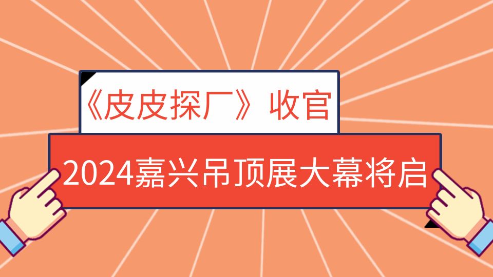 2024嘉兴吊顶展《皮皮探厂》第三季即将收官！400+品牌与您相约展会现场！